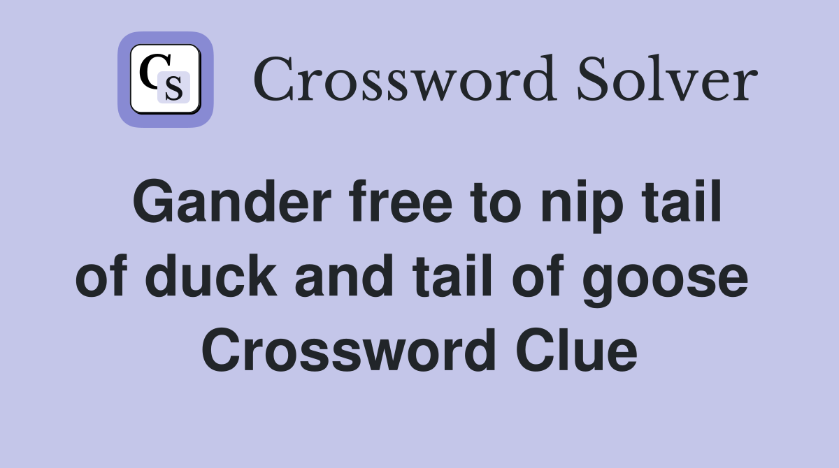 Gander free to nip tail of duck and tail of goose  Crossword Clue