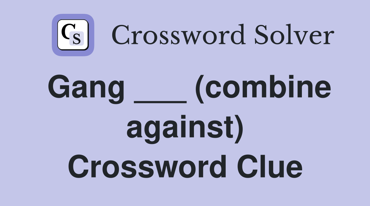 Gang ___ (combine against) Crossword Clue
