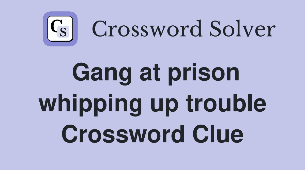 Gang at prison whipping up trouble Crossword Clue