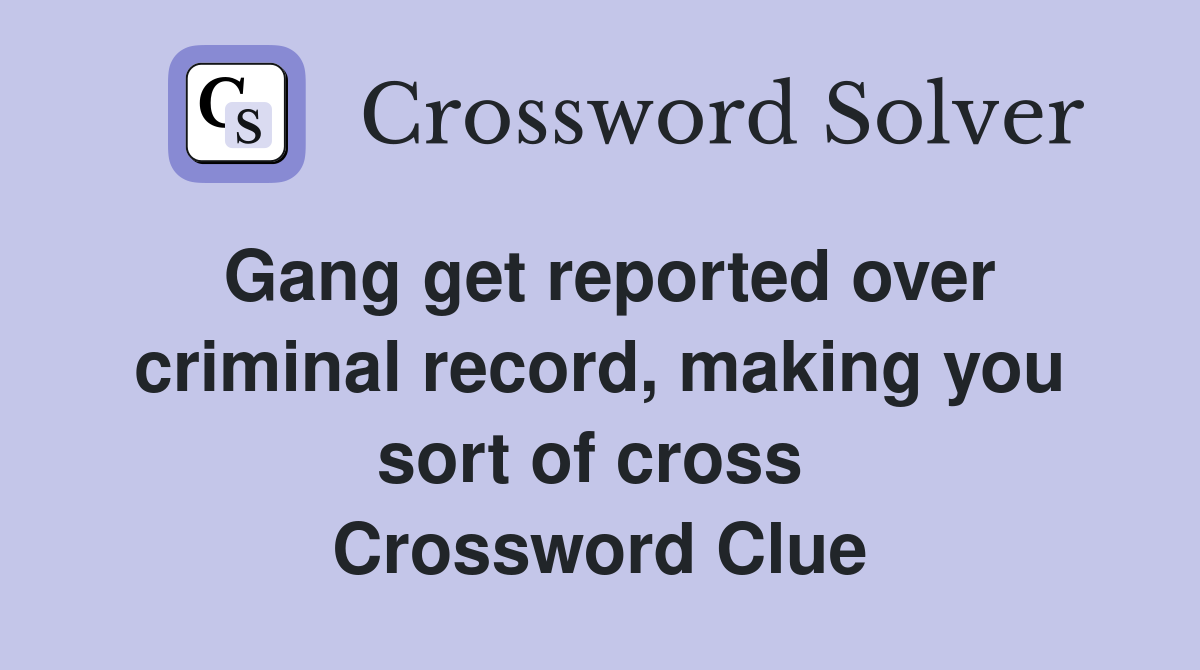 Gang get reported over criminal record, making you sort of cross  Crossword Clue