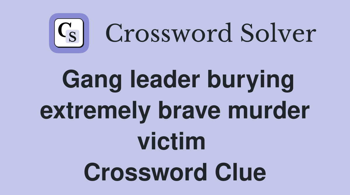 Gang leader burying extremely brave murder victim  Crossword Clue