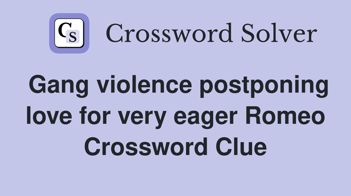Gang violence postponing love for very eager Romeo Crossword Clue