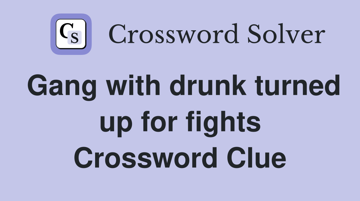 Gang with drunk turned up for fights Crossword Clue