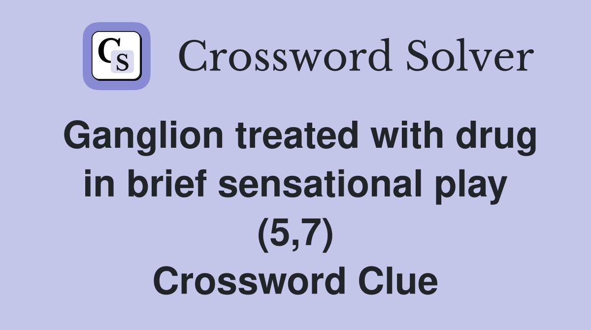Ganglion treated with drug in brief sensational play (5,7) Crossword Clue