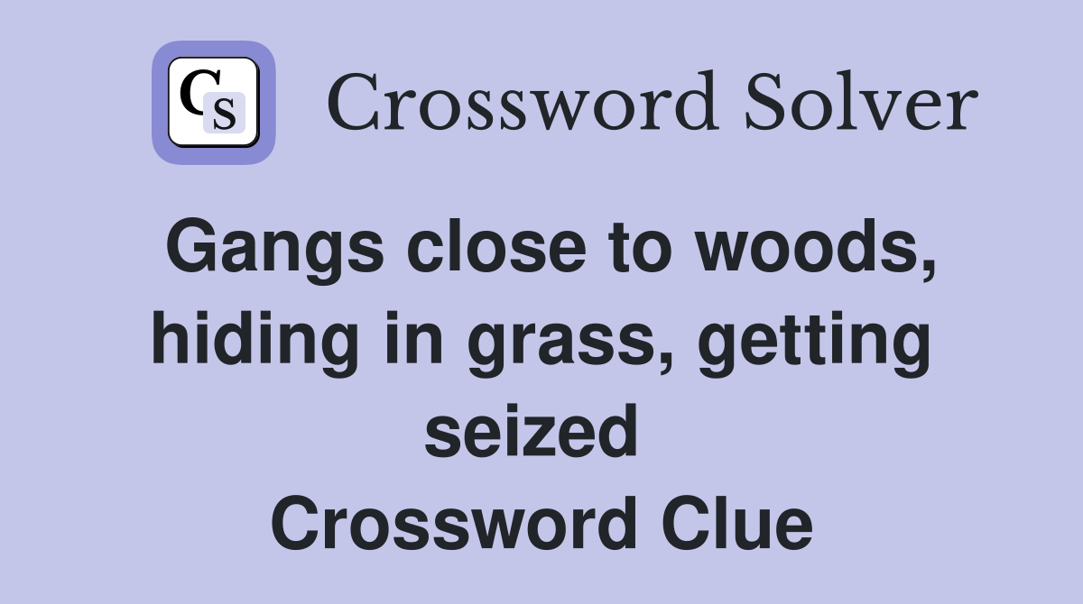 Gangs close to woods, hiding in grass, getting seized  Crossword Clue