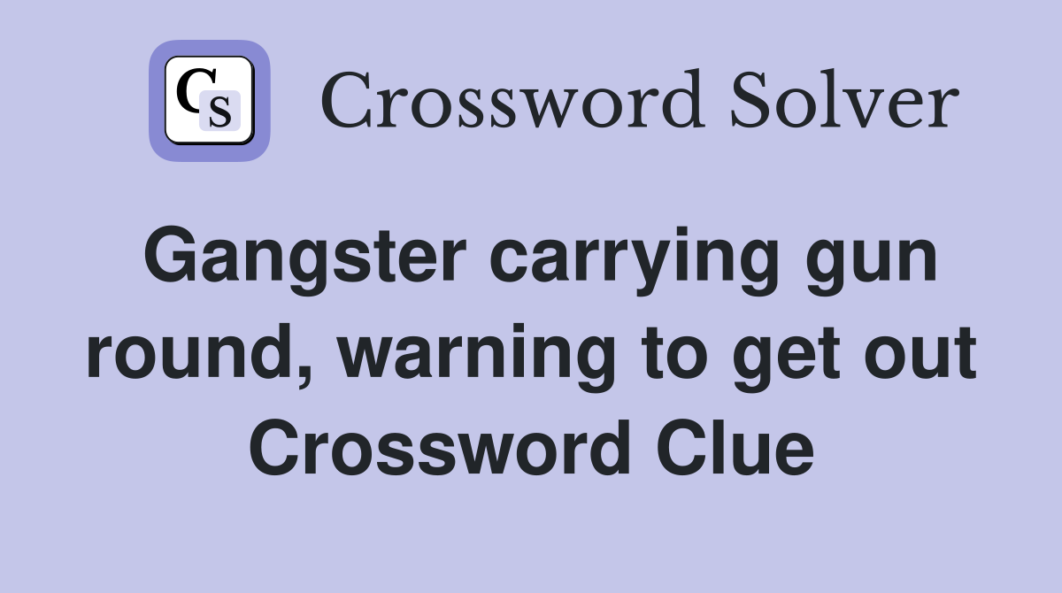 Gangster carrying gun round, warning to get out Crossword Clue