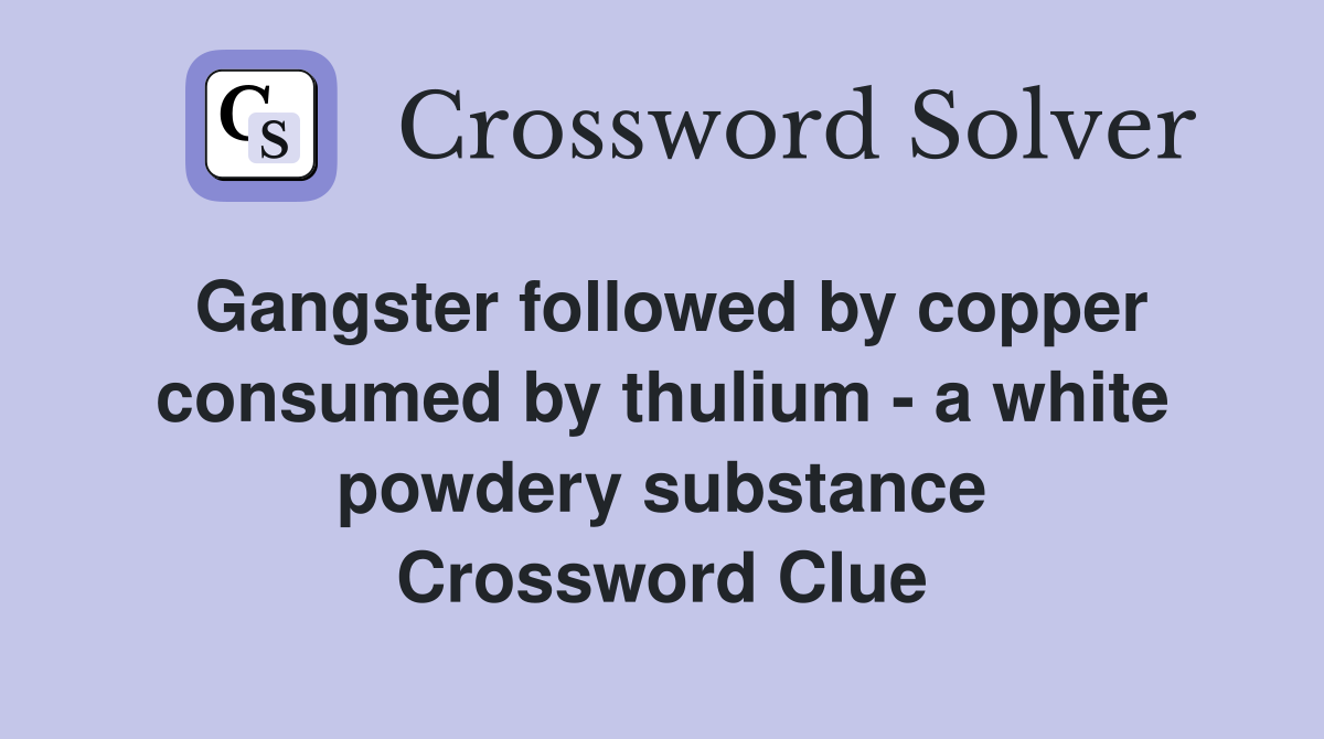 Gangster followed by copper consumed by thulium - a white powdery substance Crossword Clue