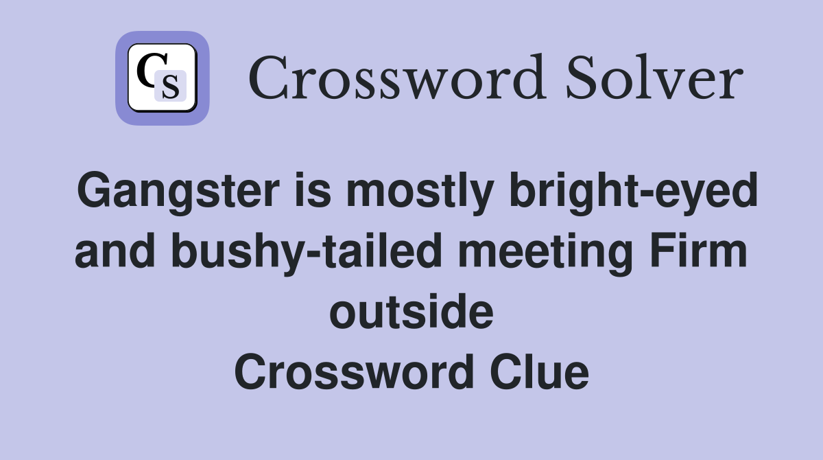 Gangster is mostly bright-eyed and bushy-tailed meeting Firm outside Crossword Clue