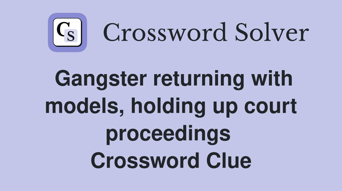 Gangster returning with models, holding up court proceedings  Crossword Clue