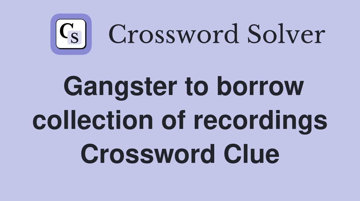 Gangster to borrow collection of recordings Crossword Clue