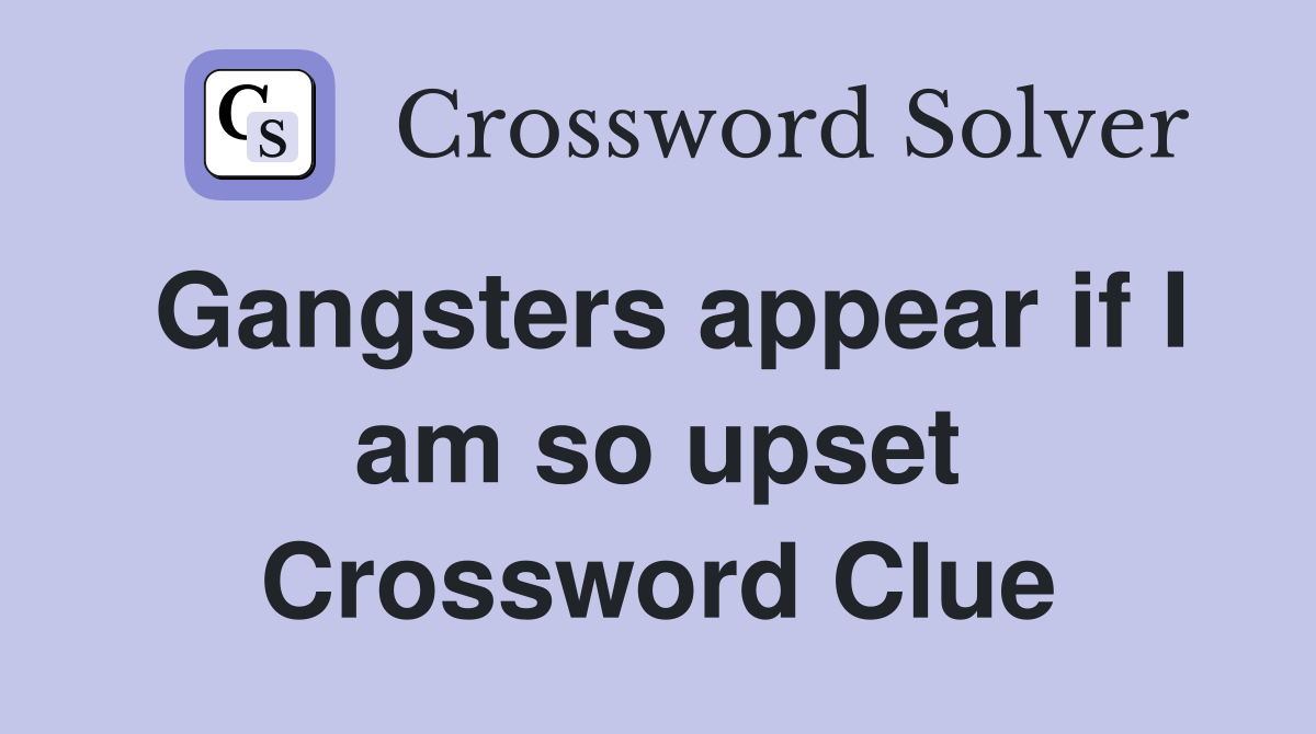 Gangsters appear if I am so upset Crossword Clue