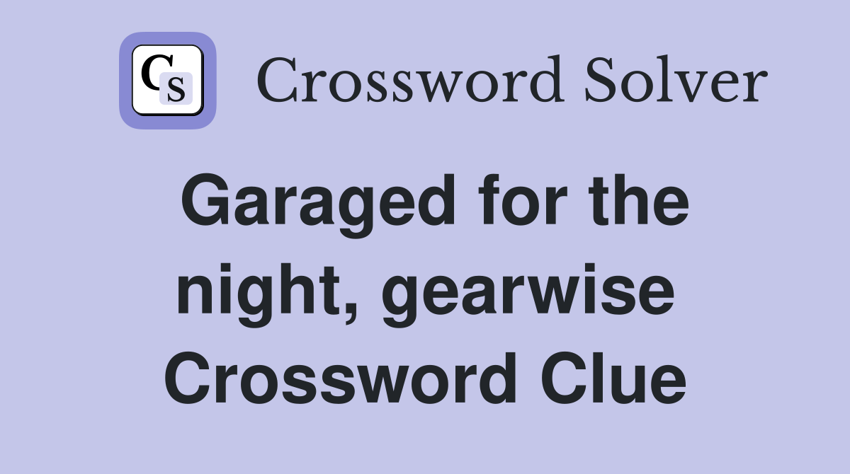 Garaged for the night, gearwise Crossword Clue