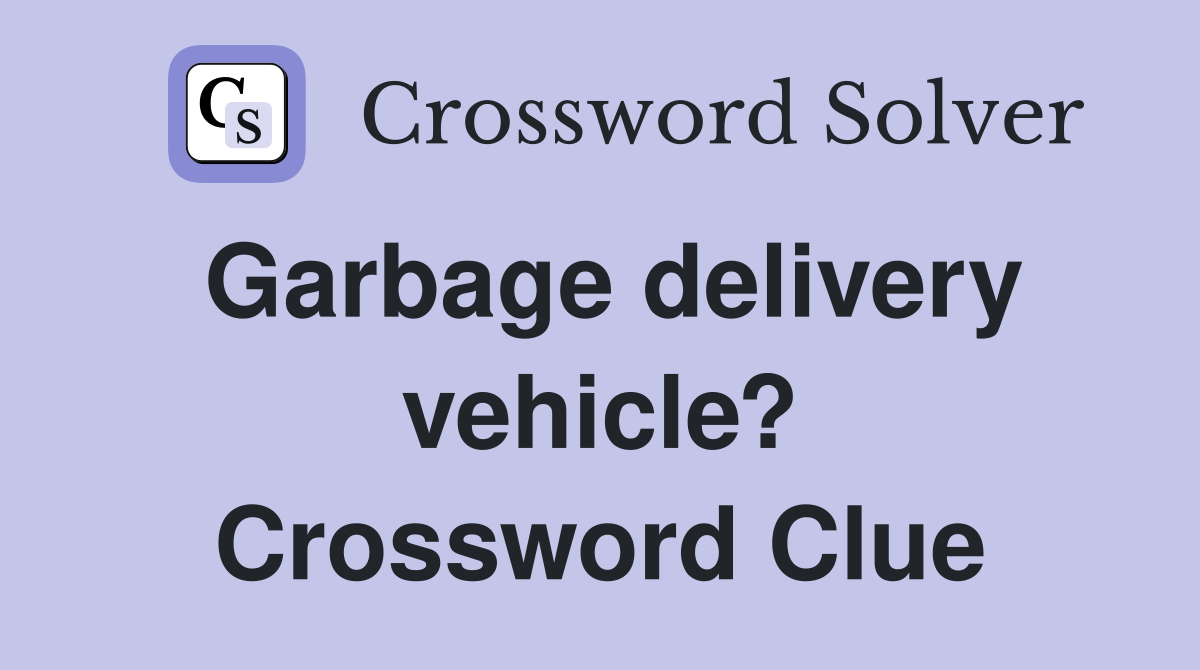 Garbage delivery vehicle? Crossword Clue