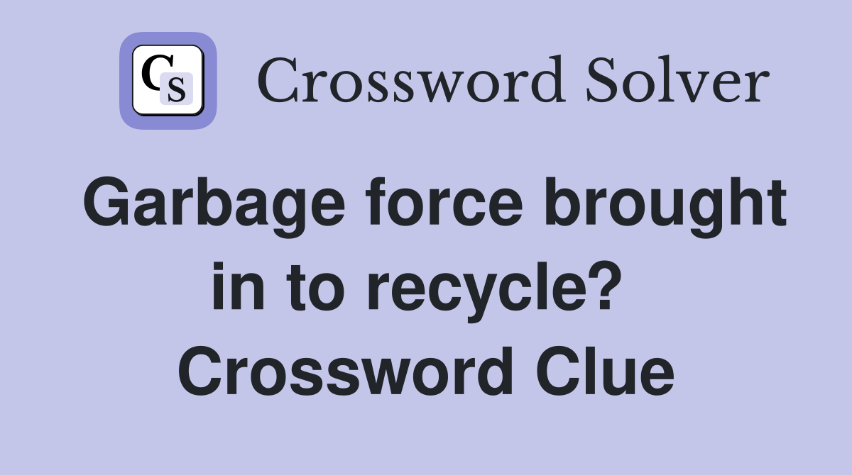 Garbage force brought in to recycle?  Crossword Clue
