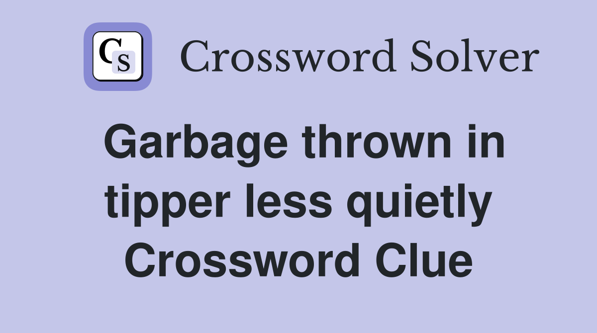 Garbage thrown in tipper less quietly Crossword Clue