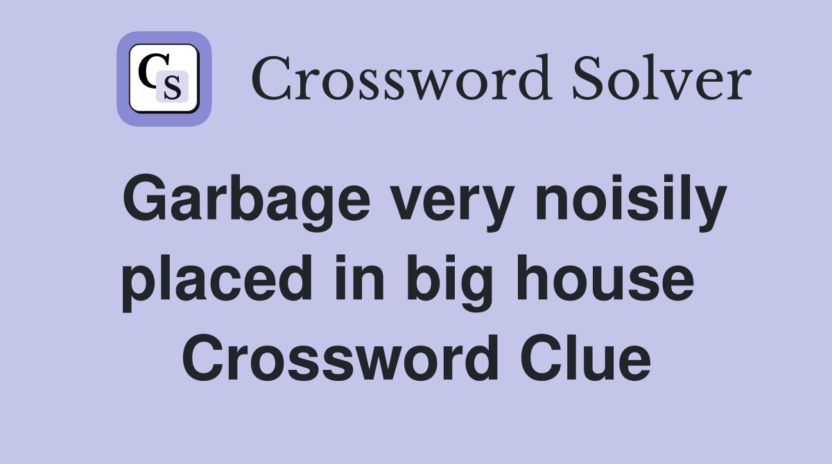 Garbage very noisily placed in big house  Crossword Clue
