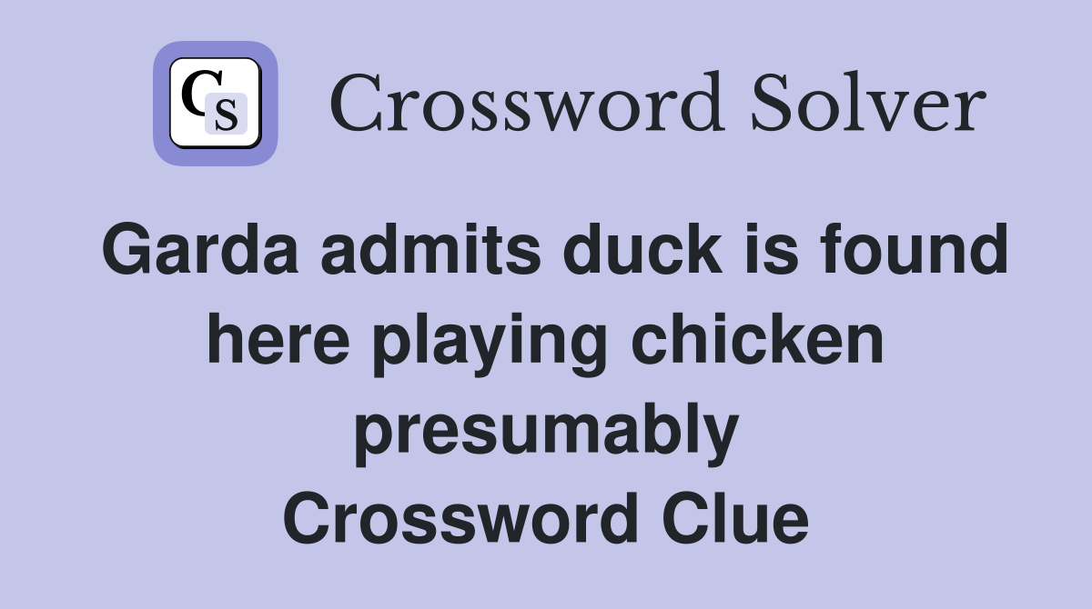 Garda admits duck is found here playing chicken presumably Crossword Clue