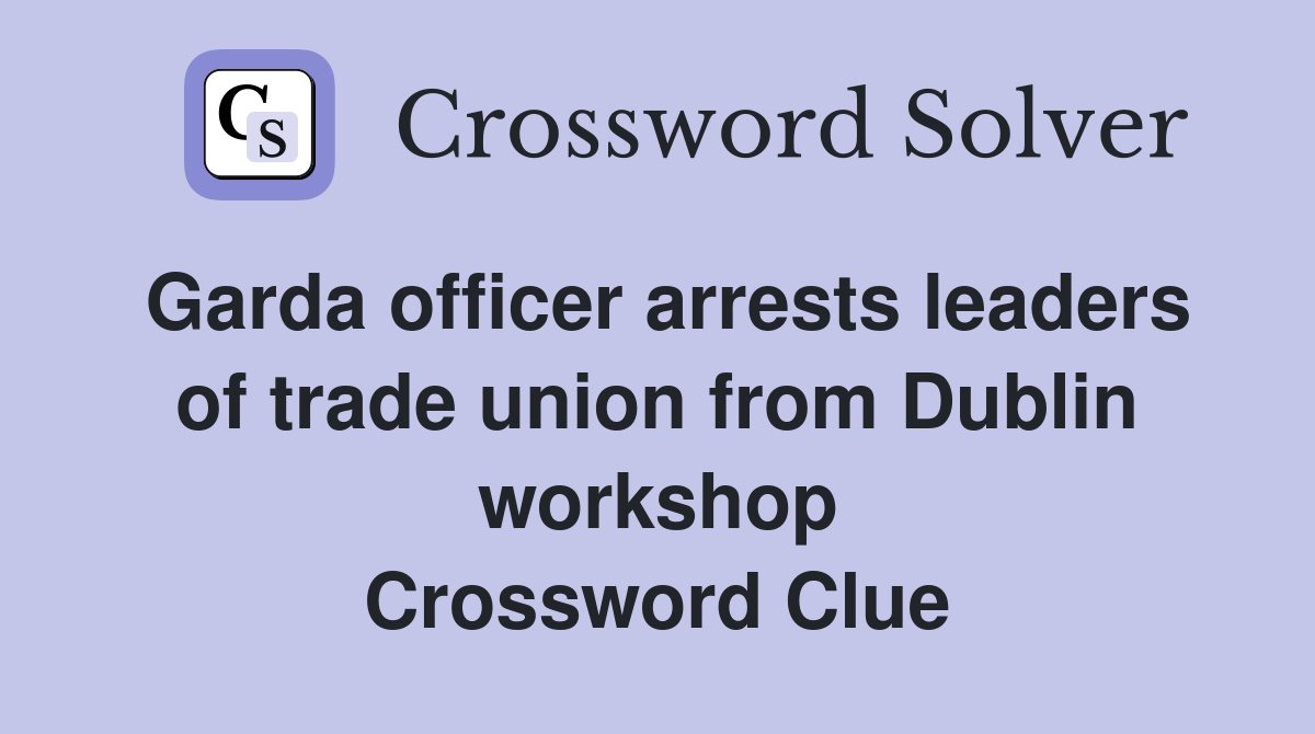Garda officer arrests leaders of trade union from Dublin workshop Crossword Clue