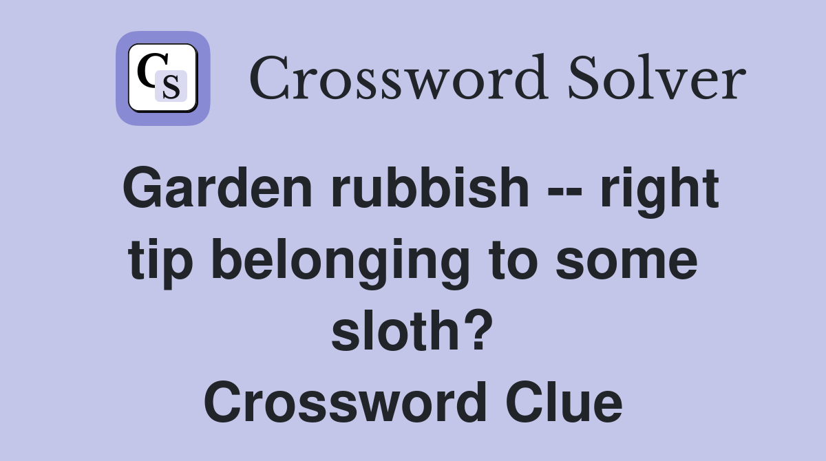 Garden rubbish -- right tip belonging to some sloth? Crossword Clue