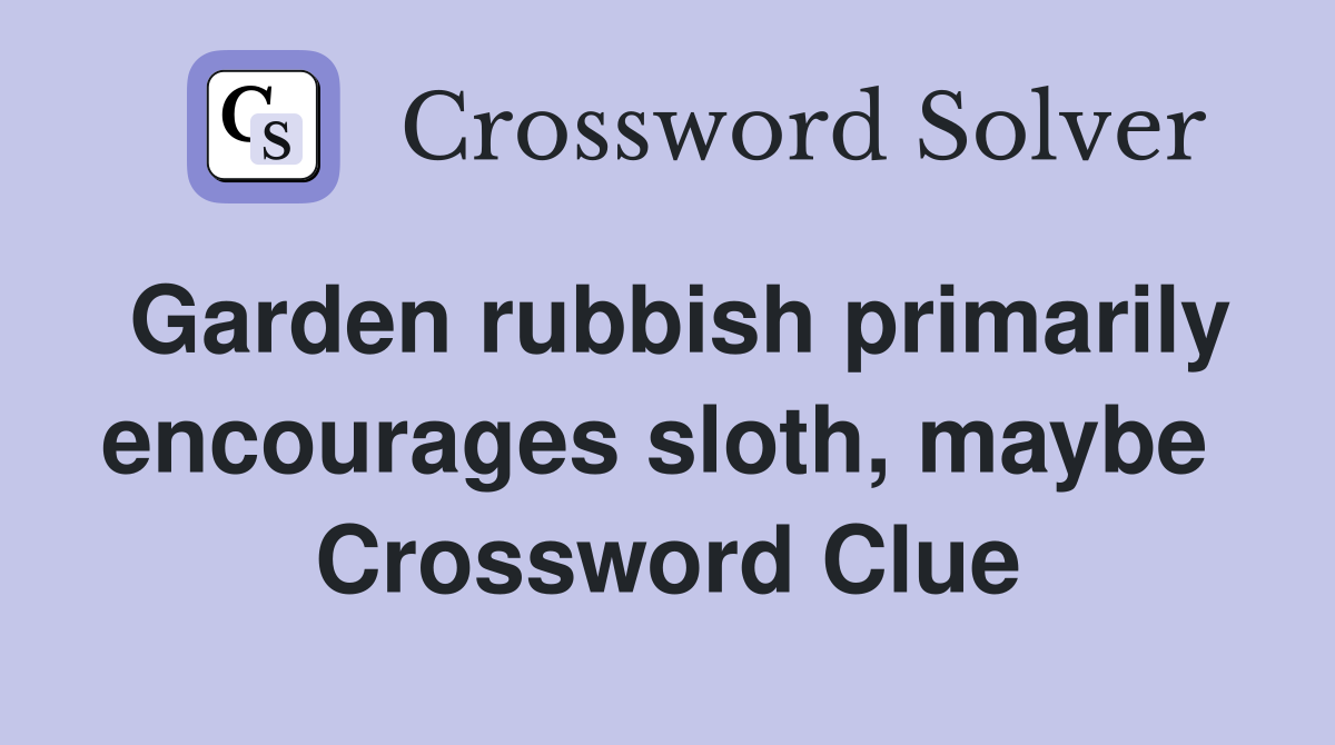 Garden rubbish primarily encourages sloth, maybe  Crossword Clue