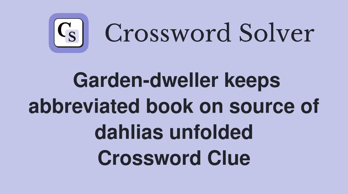 Garden-dweller keeps abbreviated book on source of dahlias unfolded Crossword Clue