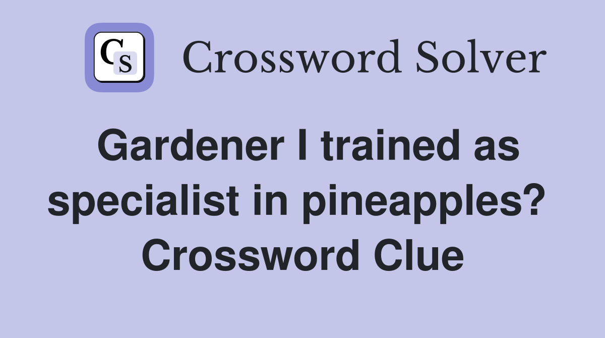 Gardener I trained as specialist in pineapples?  Crossword Clue