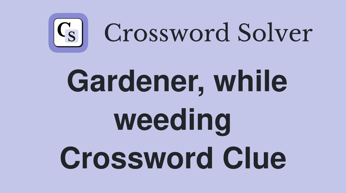 Gardener, while weeding Crossword Clue