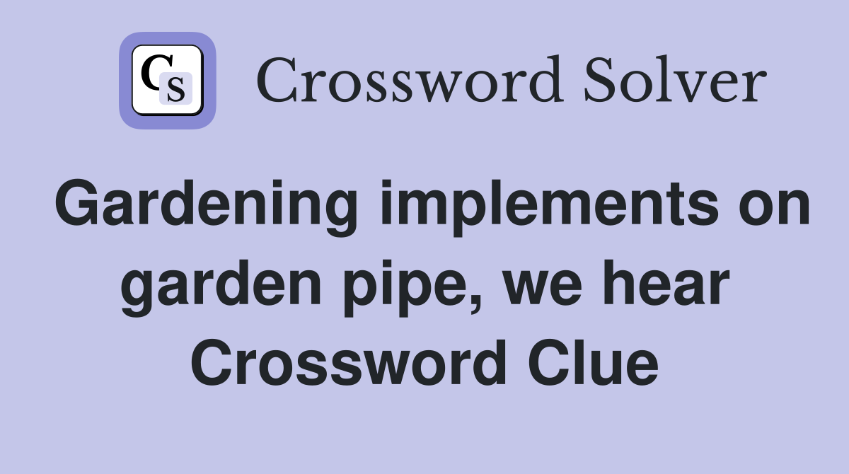 Gardening implements on garden pipe, we hear Crossword Clue