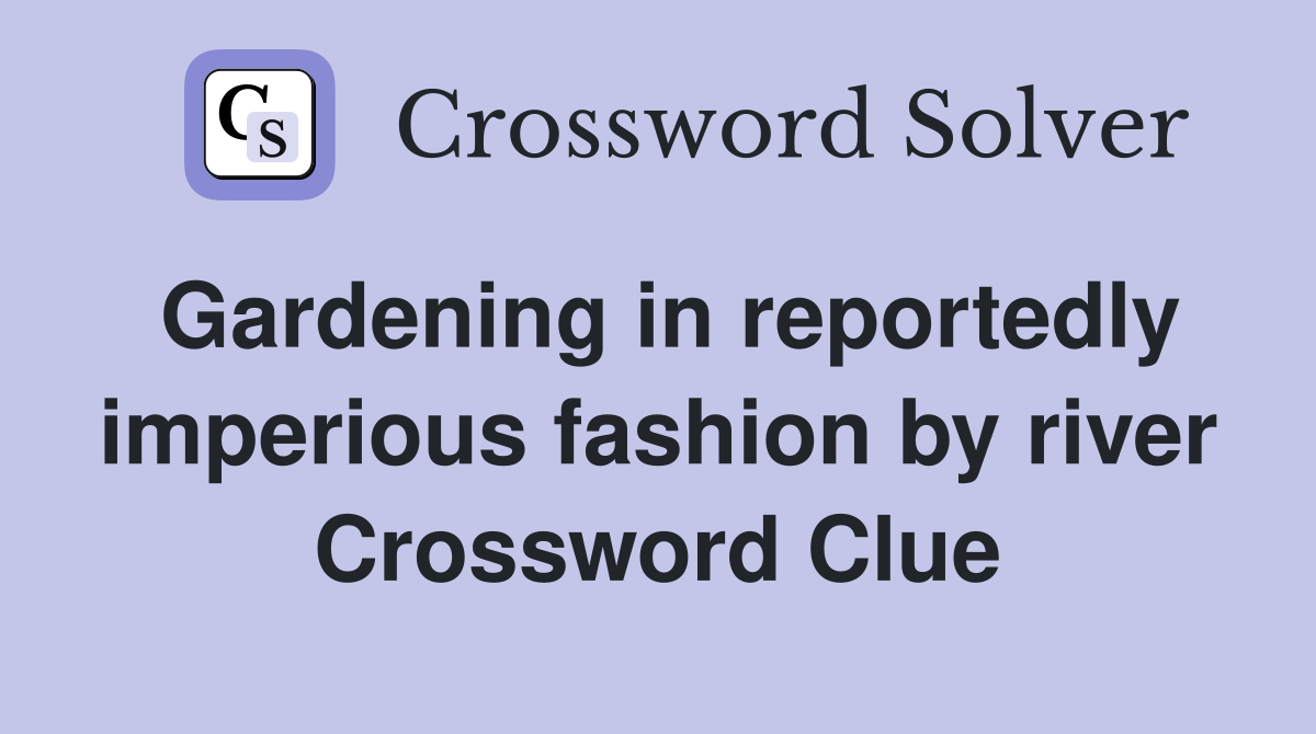 Gardening in reportedly imperious fashion by river Crossword Clue