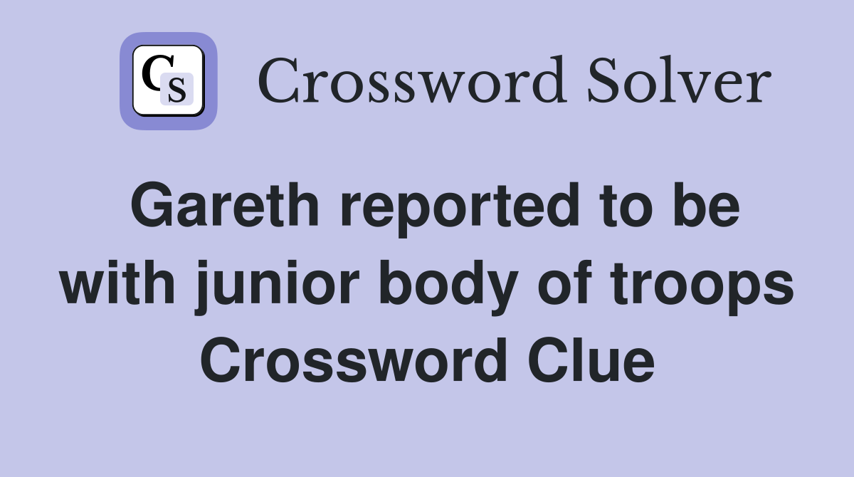 Gareth reported to be with junior body of troops Crossword Clue