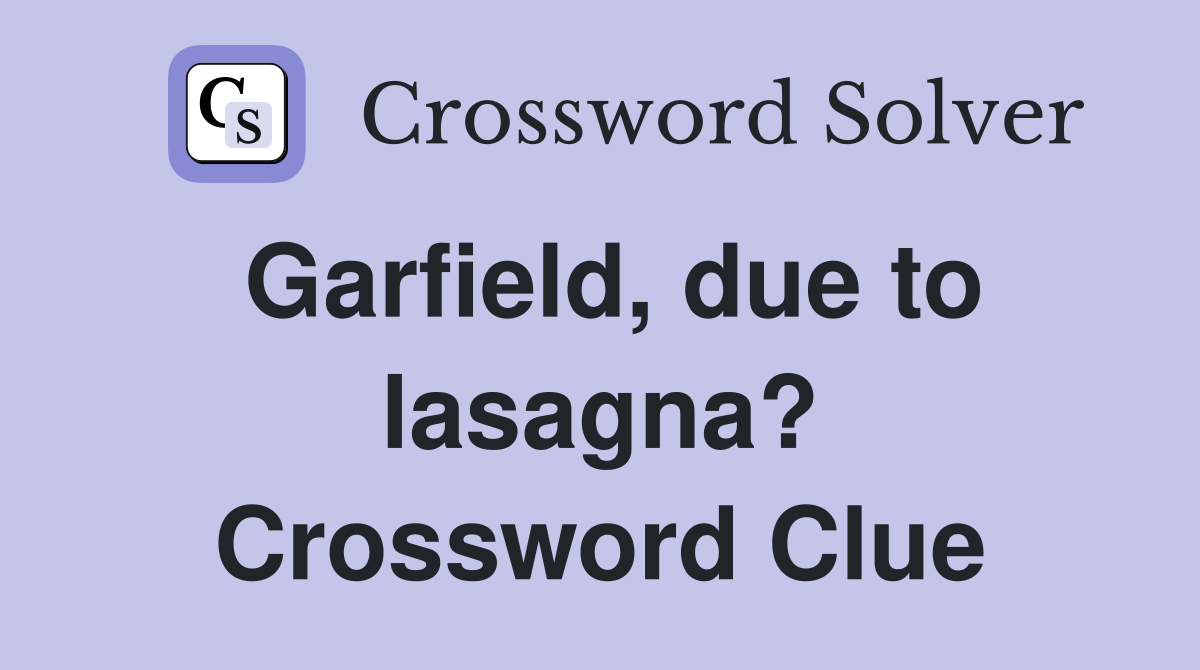 Garfield, due to lasagna? Crossword Clue