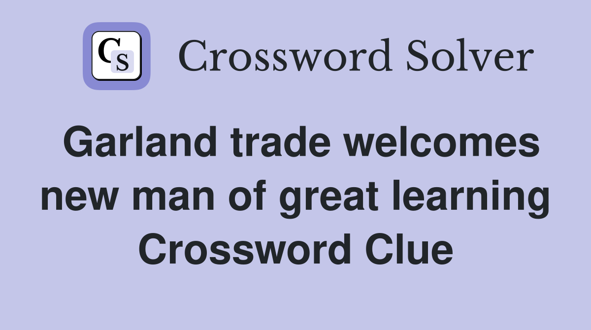 Garland trade welcomes new man of great learning Crossword Clue