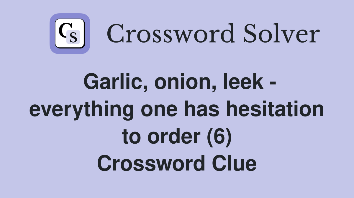Garlic, onion, leek - everything one has hesitation to order (6) Crossword Clue