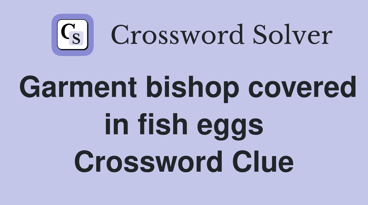 Garment bishop covered in fish eggs Crossword Clue