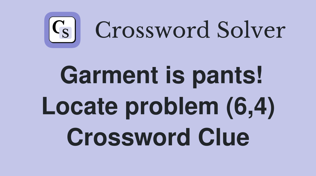 Garment is pants! Locate problem (6,4) Crossword Clue
