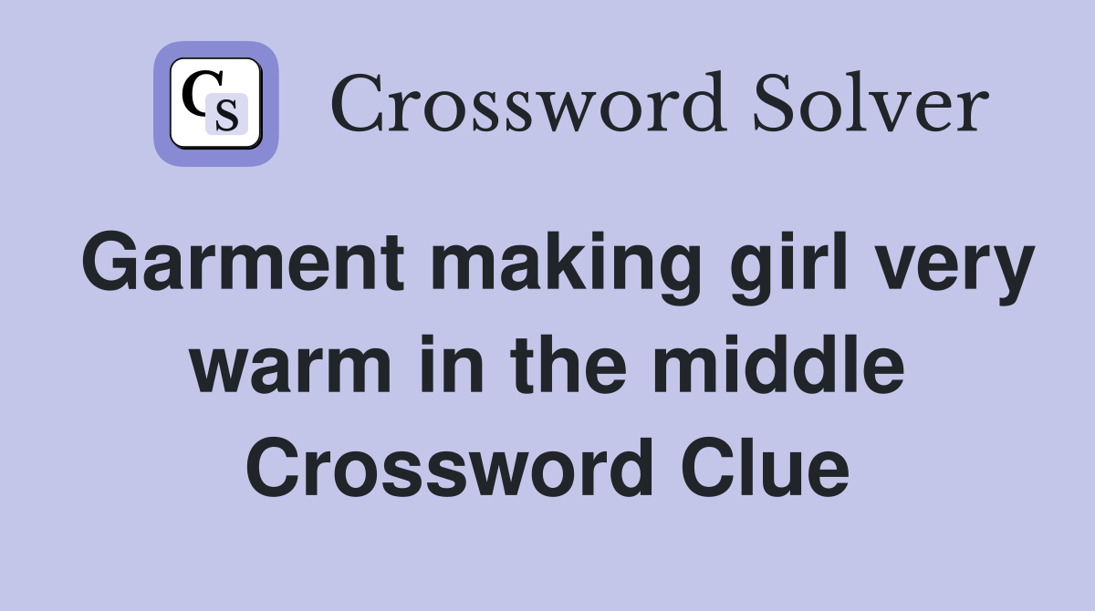 Garment making girl very warm in the middle Crossword Clue