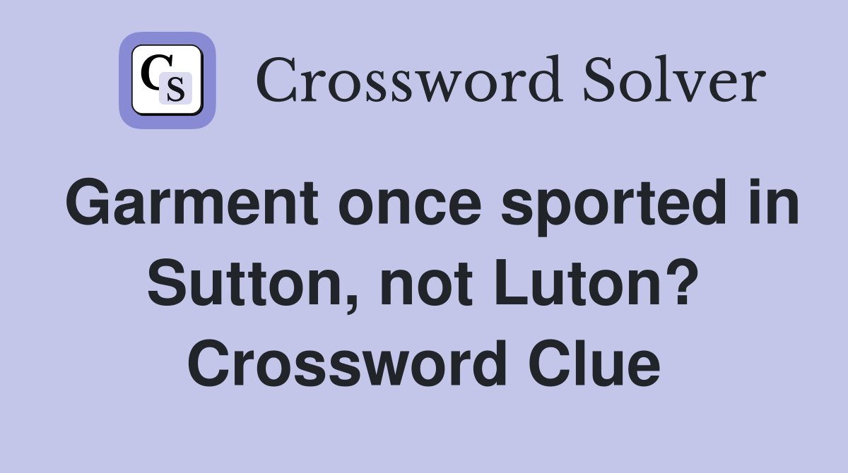 Garment once sported in Sutton, not Luton? Crossword Clue