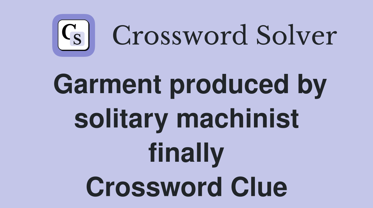 Garment produced by solitary machinist finally Crossword Clue