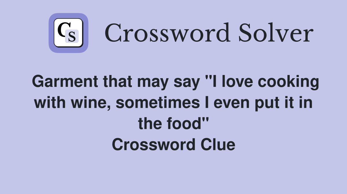 Garment that may say "I love cooking with wine, sometimes I even put it in the food" Crossword Clue