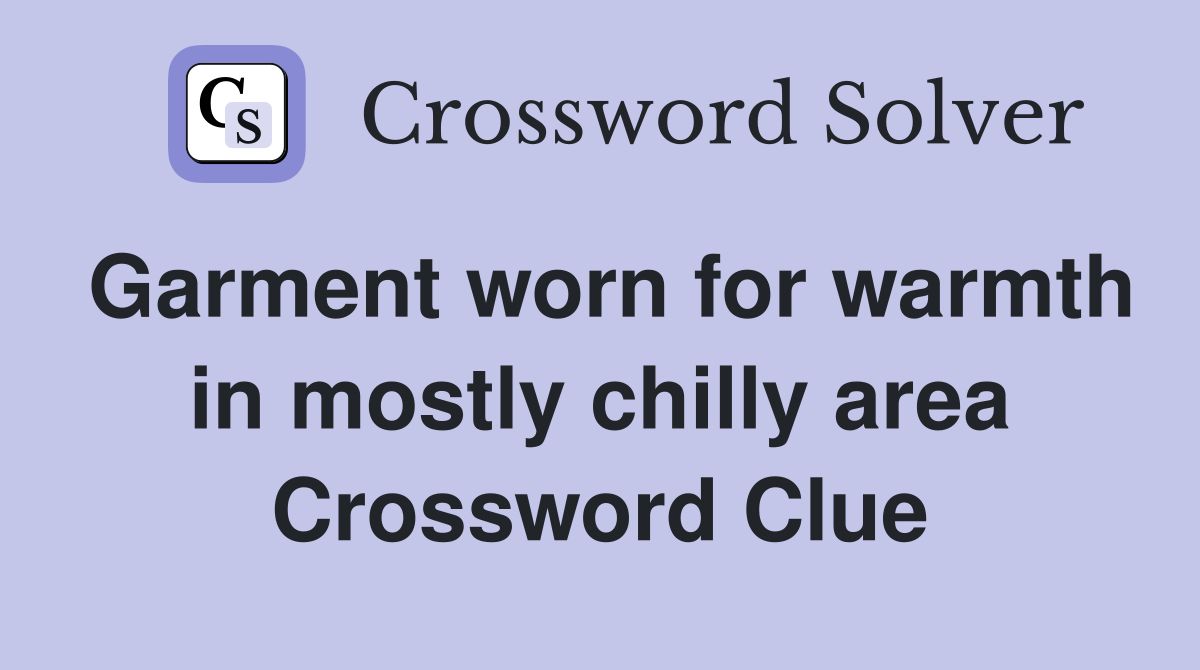 Garment worn for warmth in mostly chilly area Crossword Clue