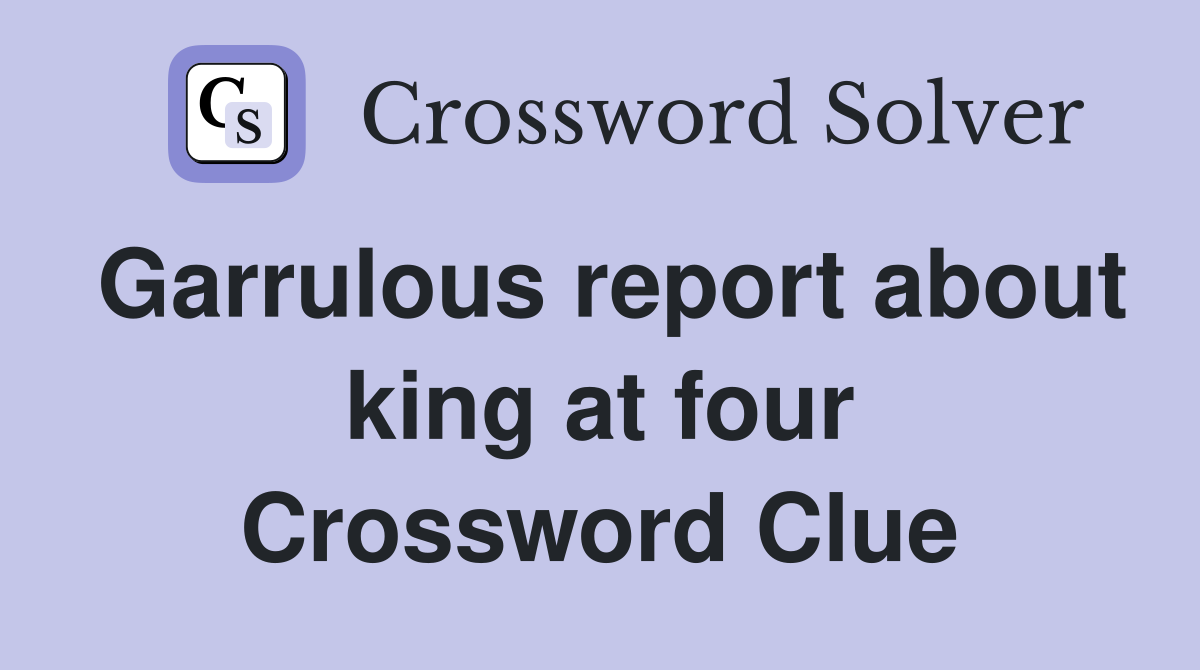 Garrulous report about king at four Crossword Clue