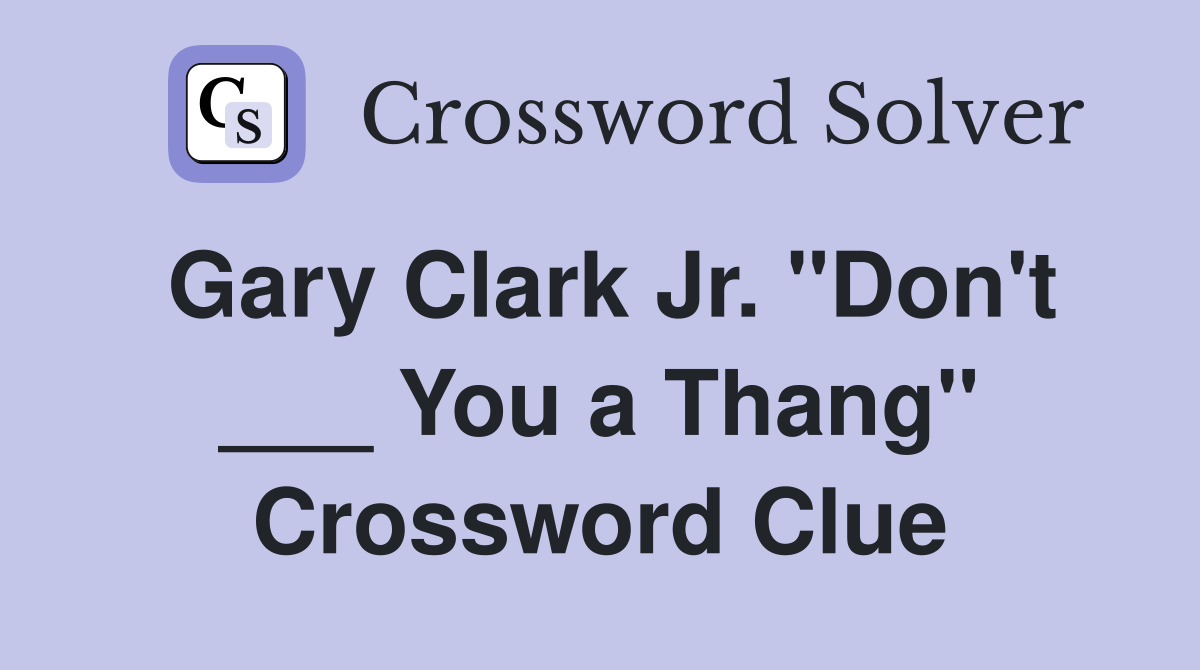 Gary Clark Jr. "Don't ___ You a Thang" Crossword Clue