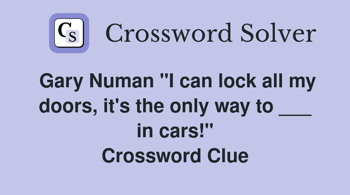 Gary Numan "I can lock all my doors, it's the only way to ___ in cars!" Crossword Clue