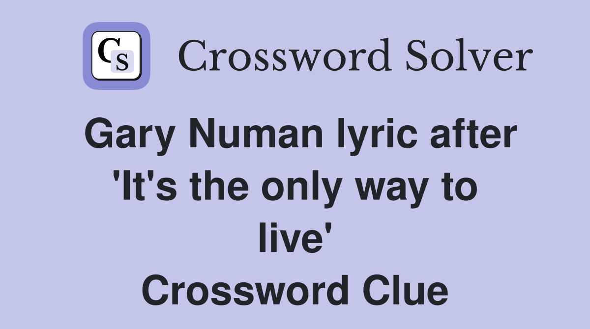 Gary Numan lyric after 'It's the only way to live' Crossword Clue
