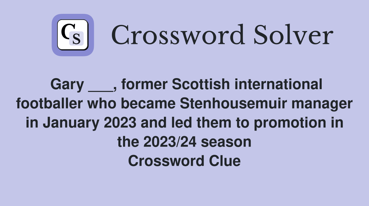 Gary ___, former Scottish international footballer who became Stenhousemuir manager in January 2023 and led them to promotion in the 2023/24 season Crossword Clue