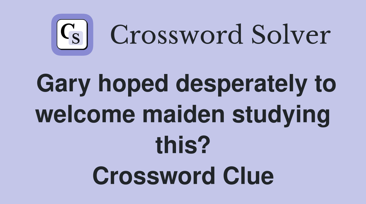 Gary hoped desperately to welcome maiden studying this? Crossword Clue