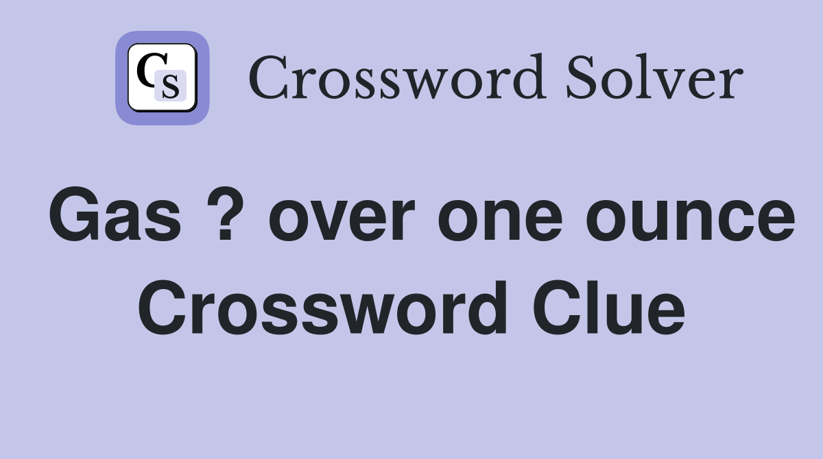 Gas ? over one ounce Crossword Clue