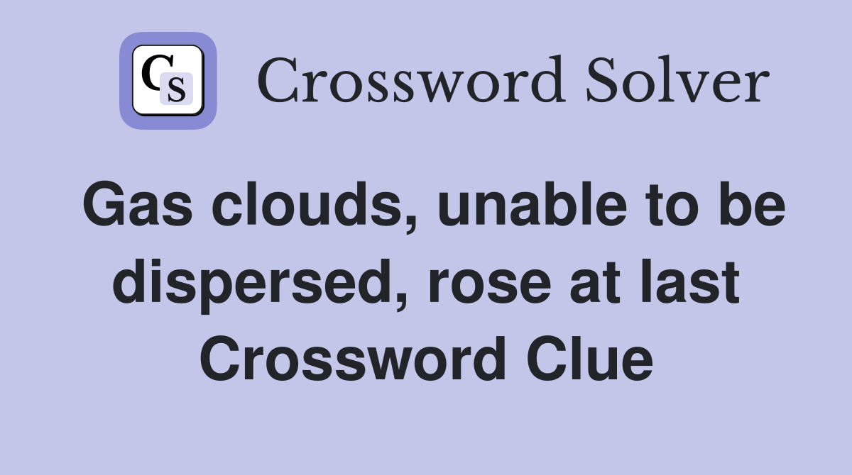Gas clouds, unable to be dispersed, rose at last Crossword Clue