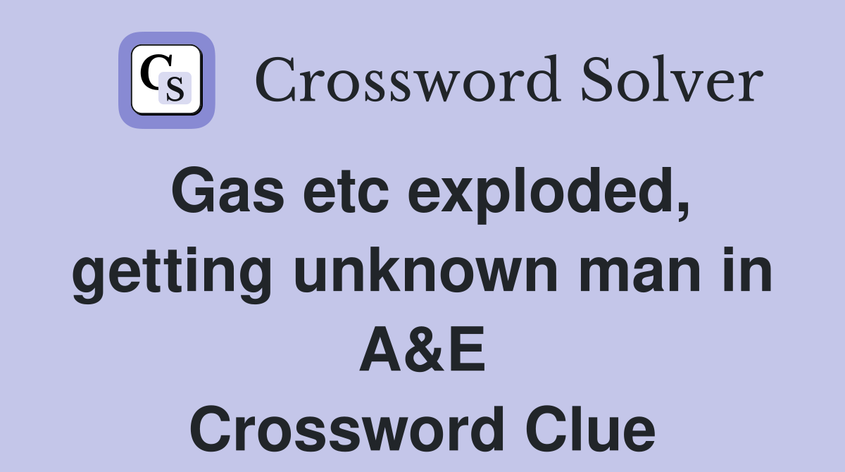 Gas etc exploded, getting unknown man in A&E Crossword Clue