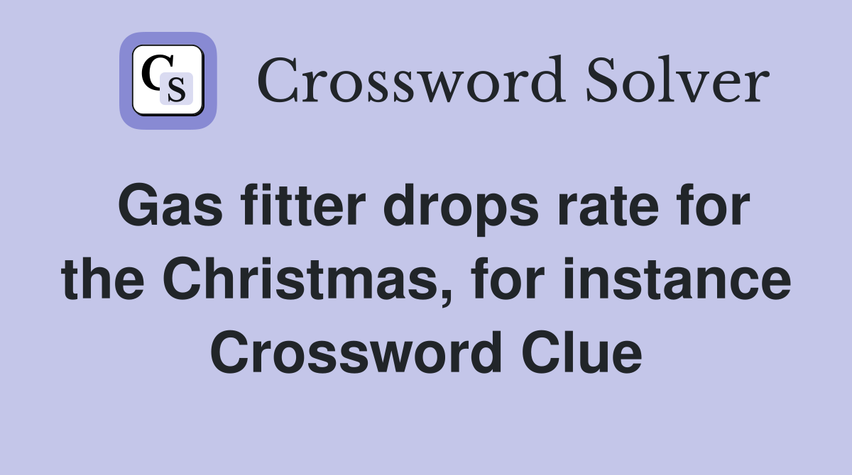 Gas fitter drops rate for the Christmas, for instance Crossword Clue